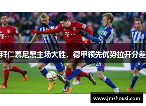 拜仁慕尼黑主场大胜，德甲领先优势拉开分差