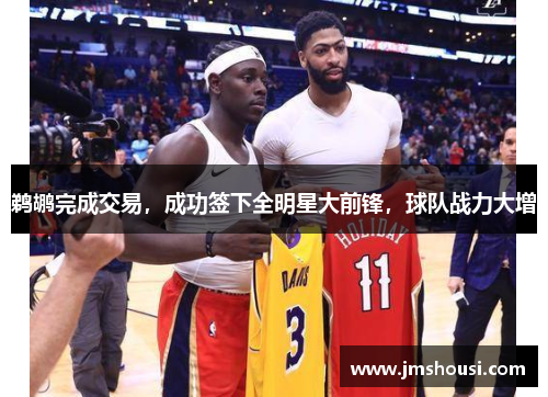 鹈鹕完成交易，成功签下全明星大前锋，球队战力大增
