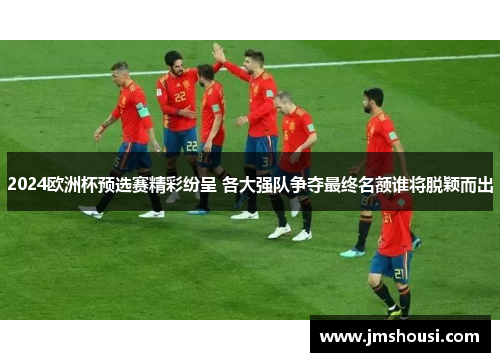 2024欧洲杯预选赛精彩纷呈 各大强队争夺最终名额谁将脱颖而出