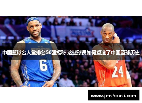 中国篮球名人堂排名50强揭秘 这些球员如何塑造了中国篮球历史