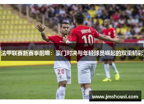 法甲联赛新赛季前瞻：豪门对决与年轻球员崛起的双重精彩
