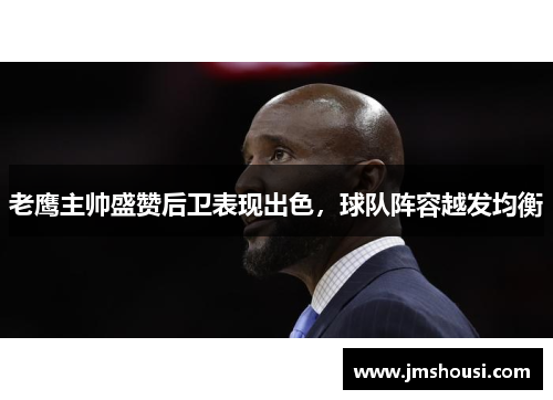 老鹰主帅盛赞后卫表现出色，球队阵容越发均衡