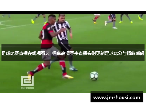 足球比赛直播在线观看3：畅享高清赛事直播实时更新足球比分与精彩瞬间