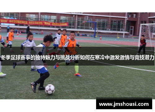 冬季足球赛事的独特魅力与挑战分析如何在寒冷中激发激情与竞技潜力
