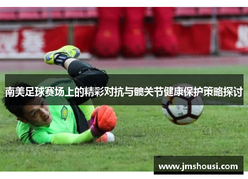 南美足球赛场上的精彩对抗与髋关节健康保护策略探讨
