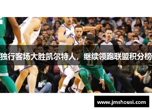 独行客场大胜凯尔特人，继续领跑联盟积分榜