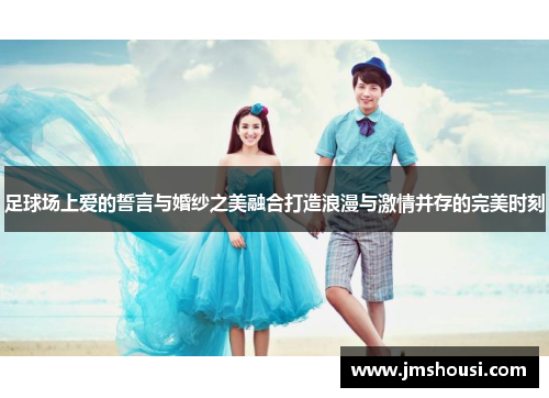 足球场上爱的誓言与婚纱之美融合打造浪漫与激情并存的完美时刻