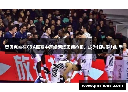 奥贝克帕在CBA联赛中连续两场表现抢眼，成为球队得力助手
