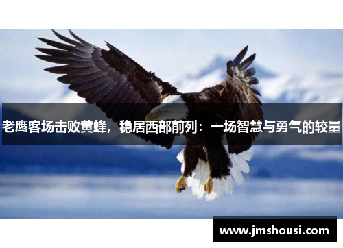 老鹰客场击败黄蜂，稳居西部前列：一场智慧与勇气的较量