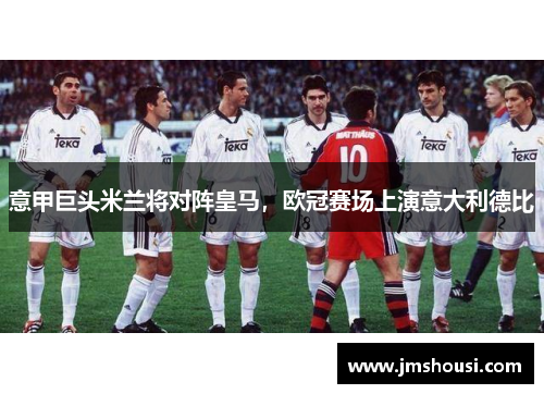 意甲巨头米兰将对阵皇马，欧冠赛场上演意大利德比