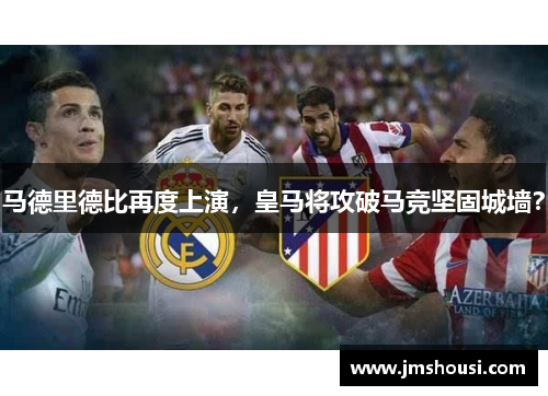 马德里德比再度上演，皇马将攻破马竞坚固城墙？