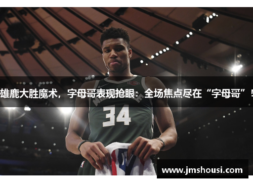 雄鹿大胜魔术，字母哥表现抢眼：全场焦点尽在“字母哥”！