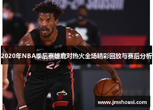 2020年NBA季后赛雄鹿对热火全场精彩回放与赛后分析
