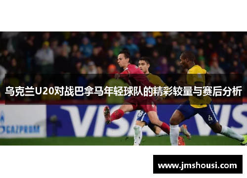 乌克兰U20对战巴拿马年轻球队的精彩较量与赛后分析