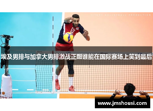 埃及男排与加拿大男排激战正酣谁能在国际赛场上笑到最后