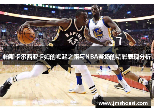 帕斯卡尔西亚卡姆的崛起之路与NBA赛场的精彩表现分析