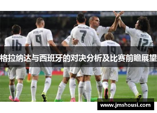 格拉纳达与西班牙的对决分析及比赛前瞻展望