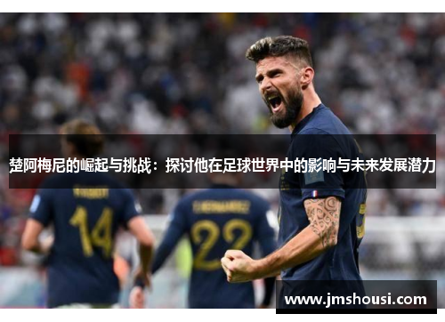 楚阿梅尼的崛起与挑战：探讨他在足球世界中的影响与未来发展潜力