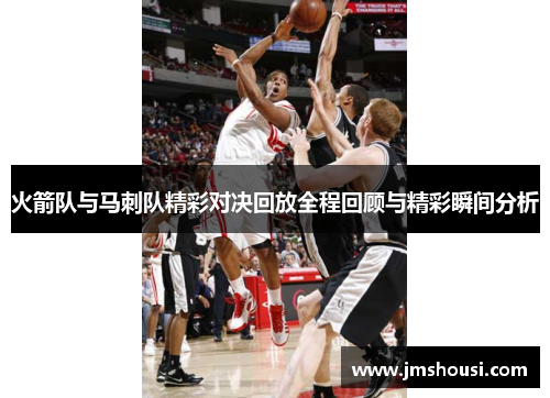 火箭队与马刺队精彩对决回放全程回顾与精彩瞬间分析