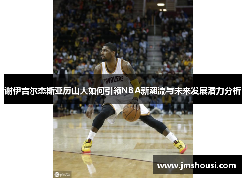 谢伊吉尔杰斯亚历山大如何引领NBA新潮流与未来发展潜力分析