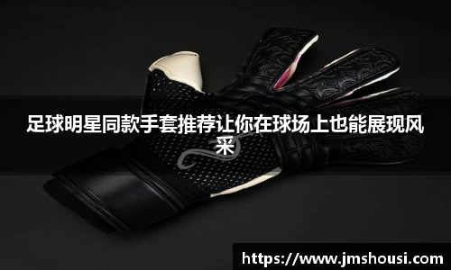 足球明星同款手套推荐让你在球场上也能展现风采