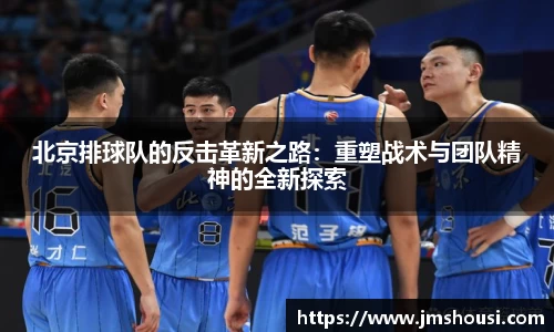 北京排球队的反击革新之路：重塑战术与团队精神的全新探索