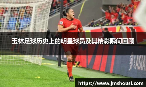 玉林足球历史上的明星球员及其精彩瞬间回顾