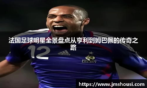 法国足球明星全景盘点从亨利到姆巴佩的传奇之路
